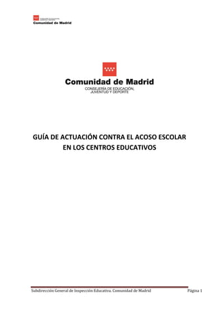 Subdirección General de Inspección Educativa. Comunidad de Madrid Página 1
GUÍA DE ACTUACIÓN CONTRA EL ACOSO ESCOLAR
EN LOS CENTROS EDUCATIVOS
 