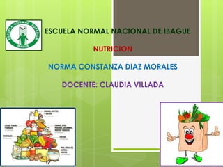 ESCUELA NORMAL NACIONAL DE IBAGUE
NUTRICION
NORMA CONSTANZA DIAZ MORALES
DOCENTE: CLAUDIA VILLADA
 