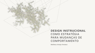 DESIGN INSTRUCIONAL
COMO ESTRATÉGIA
PARA MUDANÇAS DE
COMPORTAMENTO
Matheus Araujo Fonseca
 