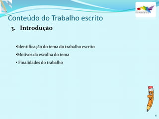 Conteúdo do Trabalho escrito
3. Introdução
•Identificação do tema do trabalho escrito
•Motivos da escolha do tema
• Finalidades do trabalho
6
 