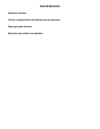 Guía de Ejercicios


Definición del tema


Teorías o planteamiento de Expertos para los ejercicios


Datos generales del tema


Ejercicios para realizar con ejemplos
 