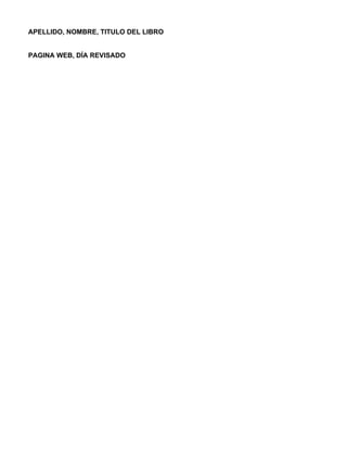 APELLIDO, NOMBRE, TITULO DEL LIBRO


PAGINA WEB, DÍA REVISADO
 