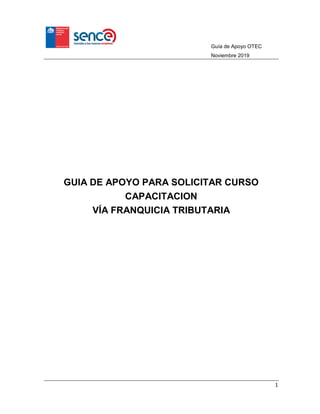 Guía de Apoyo OTEC
Noviembre 2019
1
GUIA DE APOYO PARA SOLICITAR CURSO
CAPACITACION
VÍA FRANQUICIA TRIBUTARIA
 