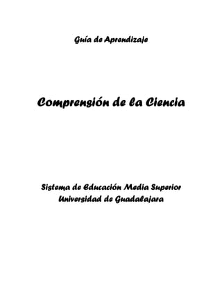 Guía de Aprendizaje




Comprensión de la Ciencia




Sistema de Educación Media Superior
     Universidad de Guadalajara
 