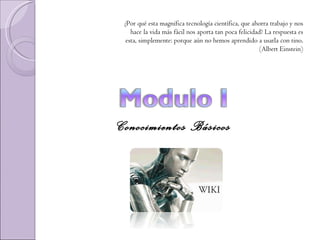 Conocimientos Básicos ¿Por qué esta magnifica tecnología científica, que ahorra trabajo y nos hace la vida más fácil nos aporta tan poca felicidad? La respuesta es esta, simplemente: porque aún no hemos aprendido a usarla con tino. (Albert Einstein) 