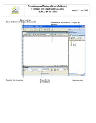 Formación para el Trabajo y Desarrollo Humano 
Formación en Competencias Laborales 
TECNICO EN SISTEMAS 
Agosto 21 de 2014 
Barra Insertar 
Barra de herramientas de documento 
Ventana de documento Grupos de paneles 
Selector de etiquetas 
Inspector de propiedades 
Panel Archivos  