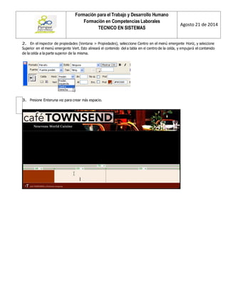 Formación para el Trabajo y Desarrollo Humano 
Formación en Competencias Laborales 
TECNICO EN SISTEMAS 
Agosto 21 de 2014 
2. En el inspector de propiedades (Ventana > Propiedades), seleccione Centro en el menú emergente Horiz, y seleccione Superior en el menú emergente Vert. Esto alineará el contenido del a tabla en el centro de la celda, y empujará el contenido de la celda a la parte superior de la misma. 
3. Presione Enteruna vez para crear más espacio. 
 
