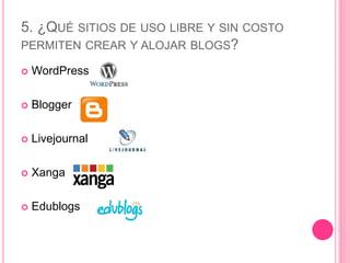 5. ¿QUÉ SITIOS DE USO LIBRE Y SIN COSTO
PERMITEN CREAR Y ALOJAR BLOGS?
 WordPress
 Blogger
 Livejournal
 Xanga
 Edublogs
 