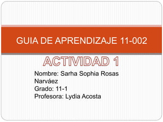 GUIA DE APRENDIZAJE 11-002
Nombre: Sarha Sophia Rosas
Narváez
Grado: 11-1
Profesora: Lydia Acosta
 