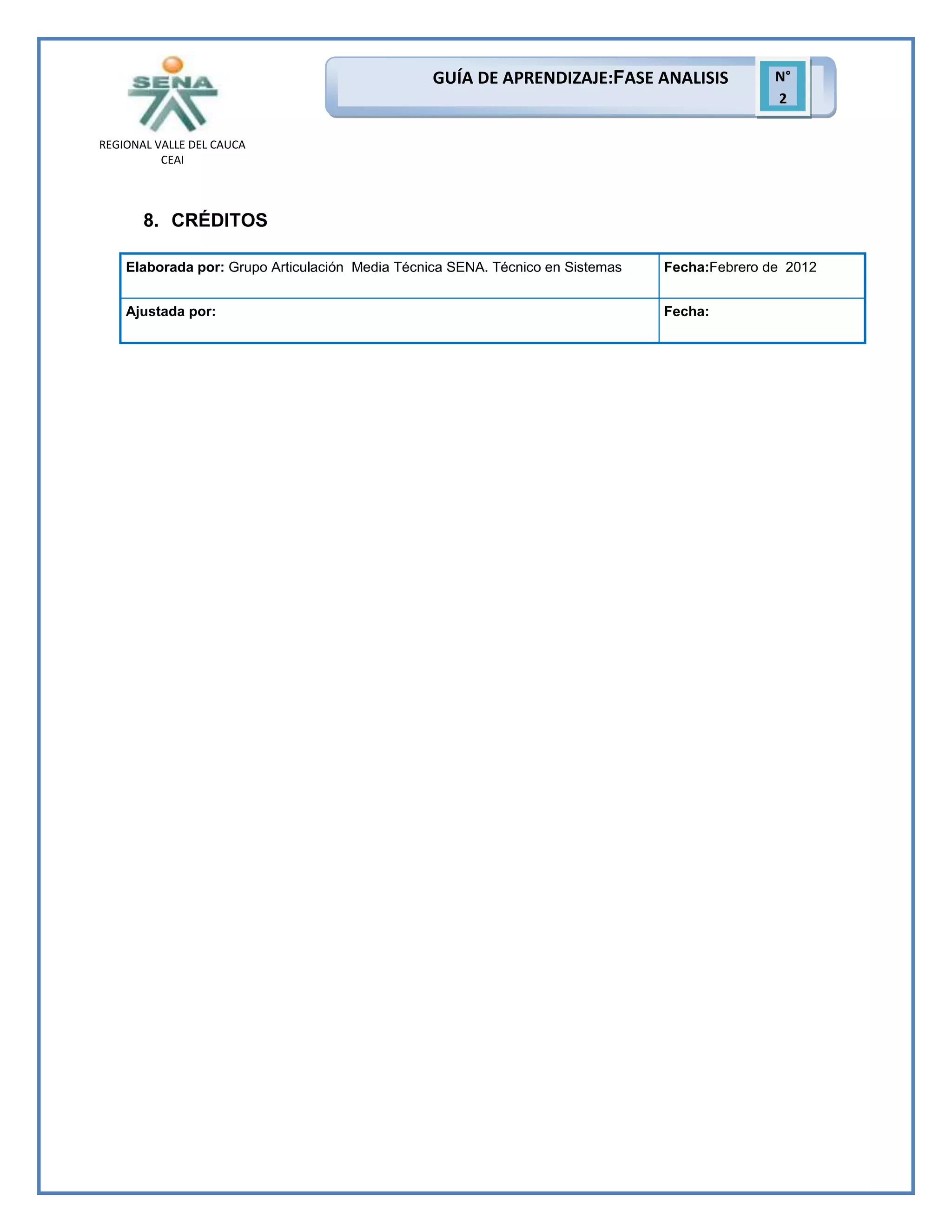 GUÍA DE APRENDIZAJE:FASE ANALISIS

N°
2

REGIONAL VALLE DEL CAUCA
CEAI

8. CRÉDITOS
Elaborada por: Grupo Articulación Media Técnica SENA. Técnico en Sistemas

Fecha:Febrero de 2012

Ajustada por:

Fecha:

 