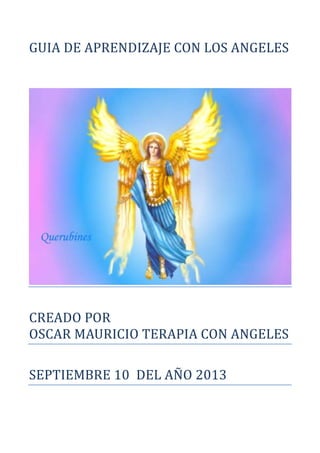GUIA DE APRENDIZAJE CON LOS ANGELES
CREADO POR
OSCAR MAURICIO TERAPIA CON ANGELES
SEPTIEMBRE 10 DEL AÑO 2013
 