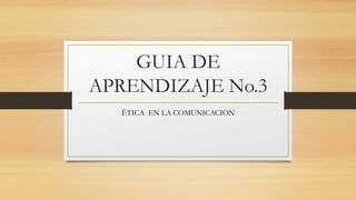 GUIA DE
APRENDIZAJE No.3
ÈTICA EN LA COMUNICACION

 