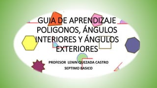 GUIA DE APRENDIZAJE
POLIGONOS, ÁNGULOS
INTERIORES Y ÁNGULOS
EXTERIORES
PROFESOR LENIN QUEZADA CASTRO
SEPTIMO BASICO
 