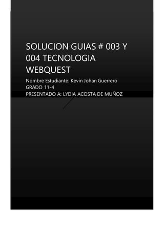 SOLUCION GUIAS # 003 Y
004 TECNOLOGIA
WEBQUEST
Nombre Estudiante: Kevin Johan Guerrero
GRADO 11-4
PRESENTADO A: LYDIA ACOSTA DE MUÑOZ
 