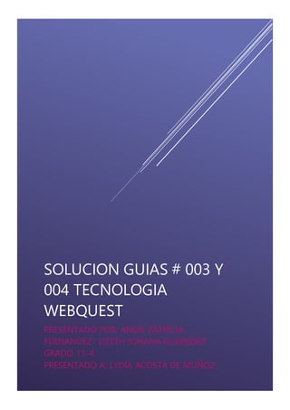 SOLUCION GUIAS # 003 Y
004 TECNOLOGIA
WEBQUEST
PRESENTADO POR: ANGIE PATRICIA
FERNANDEZ- LIZETH JOHANA GUERRERO
GRADO 11-4
PRESENTADO A: LYDIA ACOSTA DE MUÑOZ
 