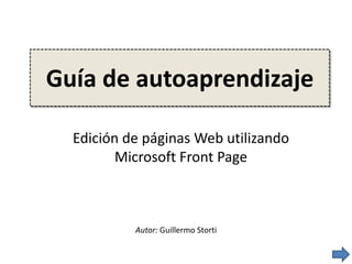 Guía de autoaprendizaje Edición de páginas Web utilizando Microsoft Front Page Autor: Guillermo Storti 