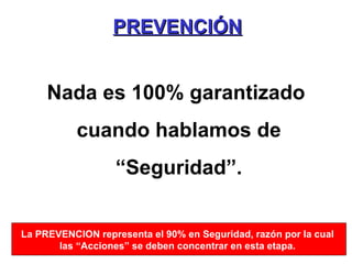 PREVENCIÓN Nada es 100% garantizado cuando hablamos de “ Seguridad”.   La PREVENCION representa el 90% en Seguridad, razón por la cual las “Acciones” se deben concentrar en esta etapa. 