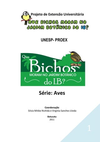 1
Projeto de Extensão Universitária
UNESP- PROEX
Série: Aves
Coordenação
Silvia Mitiko Nishida e Virginia Sanches Uieda
Botucatu
2011
 