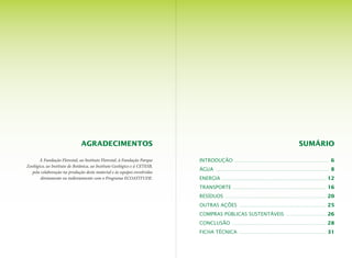 À Fundação Florestal, ao Instituto Florestal, à Fundação Parque
Zoológico, ao Instituto de Botânica, ao Instituto Geológico e à CETESB,
pela colaboração na produção deste material e às equipes envolvidas
diretamente ou indiretamente com o Programa ECOATITUDE.
INTRODUÇÃO ..................................................................... 6
ÁGUA ................................................................................... 8
ENERGIA ............................................................................. 12
TRANSPORTE ..................................................................... 16
RESÍDUOS .......................................................................... 20
OUTRAS AÇÕES ................................................................ 25
COMPRAS PÚBLICAS SUSTENTÁVEIS .............................. 26
CONCLUSÃO ..................................................................... 28
FICHA TÉCNICA ................................................................ 31
Agradecimentos SUMÁRIO
 