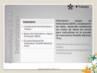 Información equipo de
instructores SENA, actualización
de datos, desarrollo profesional
por medio de oferta de cursos
para instructores en la escuela
de instructores Rodolfo Martínez
Tono.
http://www.sena.edu.co/comu
nidad-
sena/instructores/Paginas/Inst
ructores.aspx
ComunidadSENA-
Instructores
 