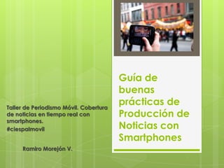 Guía de
buenas
prácticas de
Producción de
Noticias con
Smartphones
Ramiro Morejón V.
Taller de Periodismo Móvil. Cobertura
de noticias en tiempo real con
smartphones.
#ciespalmovil
 