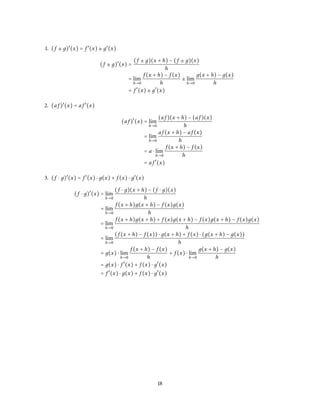 1. (f ± д)′
(x) = f ′
(x) ± д′
(x)
(f ± д)′
(x) =
(f ± д)(x + h) − (f ± д)(x)
h
= l´ım
h→0
f (x + h) − f (x)
h
± l´ım
h→0
д(x + h) − д(x)
h
= f ′
(x) ± д′
(x)
2. (af )′
(x) = af ′
(x)
(af )′
(x) = l´ım
h→0
(af )(x + h) − (af )(x)
h
= l´ım
h→0
af (x + h) − af (x)
h
= a ⋅ l´ım
h→0
f (x + h) − f (x)
h
= af ′
(x)
3. (f ⋅ д)′
(x) = f ′
(x) ⋅ д(x) + f (x) ⋅ д′
(x)
(f ⋅ д)′
(x) = l´ım
h→0
(f ⋅ д)(x + h) − (f ⋅ д)(x)
h
= l´ım
h→0
f (x + h)д(x + h) − f (x)д(x)
h
= l´ım
h→0
f (x + h)д(x + h) + f (x)д(x + h) − f (x)д(x + h) − f (x)д(x)
h
= l´ım
h→0
(f (x + h) − f (x)) ⋅ д(x + h) + f (x) ⋅ (д(x + h) − д(x))
h
= д(x) ⋅ l´ım
h→0
f (x + h) − f (x)
h
+ f (x) ⋅ l´ım
h→0
д(x + h) − д(x)
h
= д(x) ⋅ f ′
(x) + f (x) ⋅ д′
(x)
= f ′
(x) ⋅ д(x) + f (x) ⋅ д′
(x)
18
 
