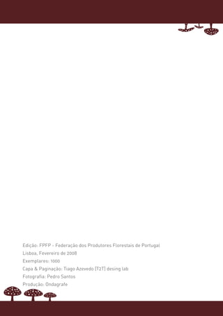 Edição: FPFP - Federação dos Produtores Florestais de Portugal
Lisboa, Fevereiro de 2008
Exemplares: 1000
Capa & Paginação: Tiago Azevedo [T2T] desing lab
Fotografia: Pedro Santos
Produção: Ondagrafe
 