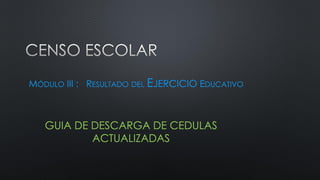 MÓDULO III : RESULTADO DEL EJERCICIO EDUCATIVO
GUIA DE DESCARGA DE CEDULAS
ACTUALIZADAS
 