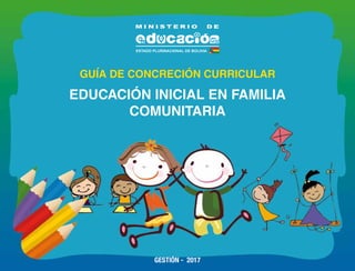 1
GUÍA DE CONCRECIÓN CURRICULAR
EDUCACIÓN INICIAL EN FAMILIA
COMUNITARIA
GESTIÓN - 2017
 