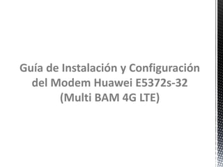 Guía de Instalación y Configuración
del Modem Huawei E5372s-32
(Multi BAM 4G LTE)
 