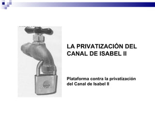 LA PRIVATIZACIÓN DEL CANAL DE ISABEL II Plataforma contra la privatización  del Canal de Isabel II 