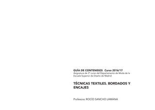 GUÍA DE CONTENIDOS Curso 2016/17
Asignatura de 3º curso del Departamento de Moda de la
Escuela Superior de Diseño de Madrid
TÉCNICAS TEXTILES. BORDADOS Y
ENCAJES
Profesora: ROCÍO SANCHO LAMANA
 