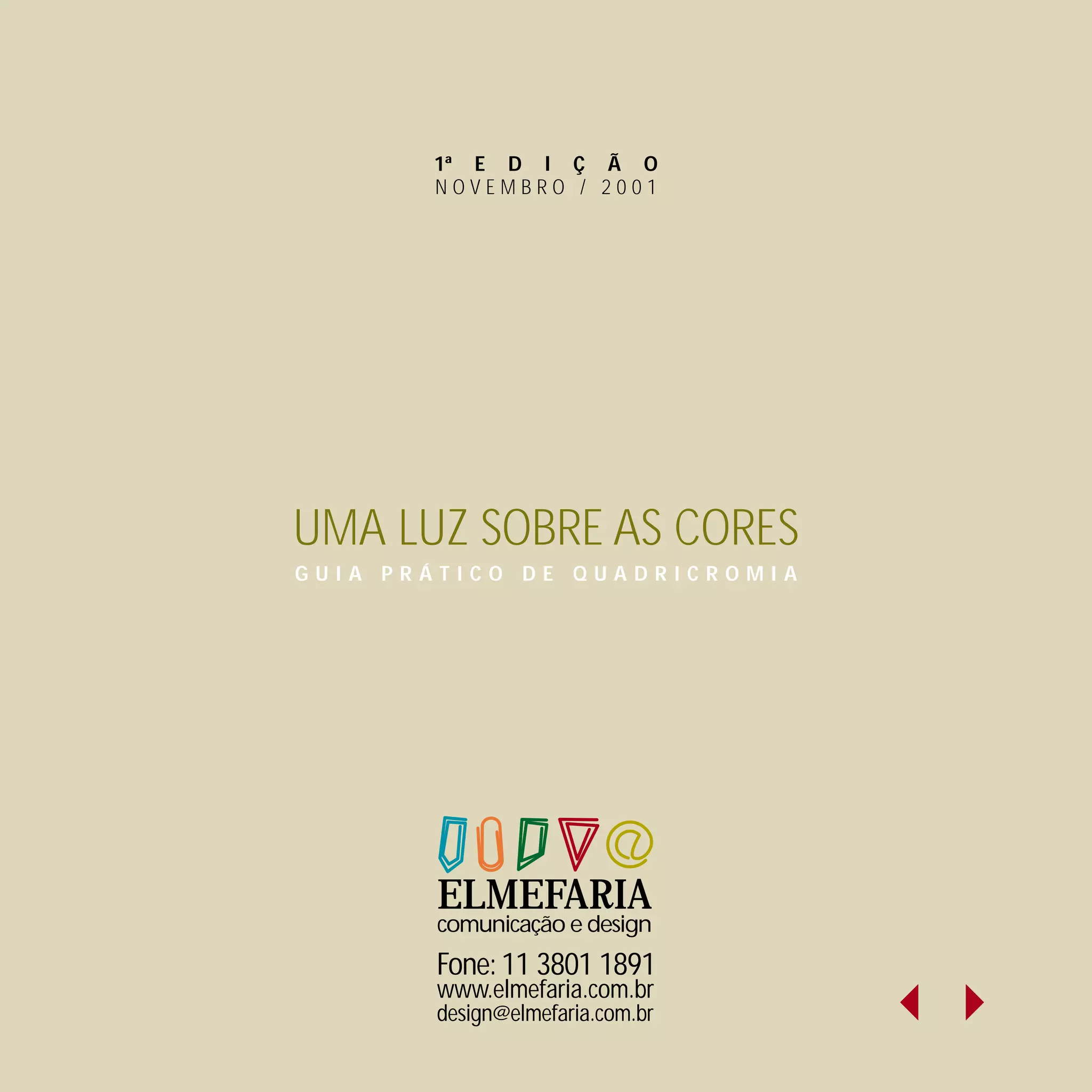 1ª E D I Ç Ã O
       NOVEMBRO / 2001




UMA LUZ SOBRE AS CORES
GUIA PRÁTICO DE QUADRICROMIA




       ELMEFARIA
       comunicação e design
       Fone: 11 3801 1891
       www.elmefaria.com.br
       design@elmefaria.com.br
 