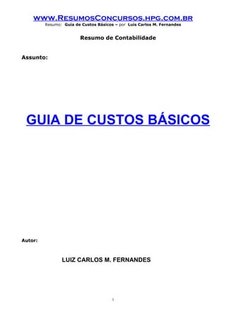 www.ResumosConcursos.hpg.com.br
         Resumo: Guia de Custos Básicos – por Luis Carlos M. Fernandes


                        Resumo de Contabilidade


Assunto:




 GUIA DE CUSTOS BÁSICOS




Autor:



                LUIZ CARLOS M. FERNANDES




                                       1
 