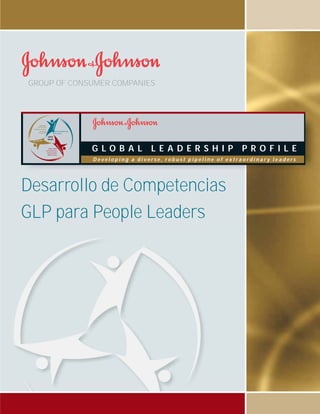 Desarrollo de Competencias GLP para People Leaders
1
Desarrollo de Competencias
GLP para People Leaders
G L O B A L L E A D E R S H I P P R O F I L E
D e v e l o p i n g a d i v e r s e , r o b u s t p i p e l i n e o f e x t r a o r d i n a r y l e a d e r s
ORGANIZATION &
TALENT DEVELOPMENT
COLLABORATION AND TEAMING
SELF-AWARENESS
AND ADAPTABILITY
STRATEGIC THINKING
BIG PICTURE ORIENTATION
INTELECTUAL CURIOSITY
PRUDENT RISK TAKING
RESULTS AND PERFORMANCE DRIVEN
SENSE OF URGENCY
CREDO
VALUES
CUSTOMERFOCUS
TALENT DEVELOPMENT
INNOVATIVESOLUTIONS
GROUP OF CONSUMER COMPANIES
 