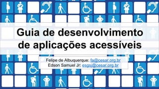 Guia de desenvolvimento
de aplicações acessíveis
Felipe de Albuquerque: fa@cesar.org.br
Edson Samuel Jr: esgsj@cesar.org.br
 