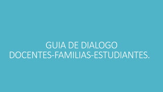 GUIA DE DIALOGO
DOCENTES-FAMILIAS-ESTUDIANTES.
 