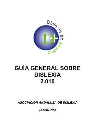 GUÍA GENERAL SOBRE
      DISLEXIA
        2.010


ASOCIACIÓN ANDALUZA DE DISLEXIA

           (ASANDIS)
 