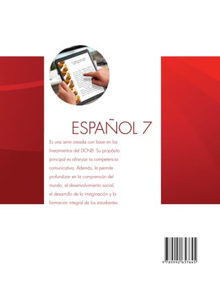 ESPAÑOL7SéptimogradoGuíaparaeldocente
7 Séptimo grado Guía para el docente
Séptimo grado Libro de texto
ESPAÑOL 7Edición Especial para la Secretaría de Educación
ESPAÑOL 7
Es una serie creada con base en los
lineamientos del DCNB. Su propósito
principal es afianzar la competencia
comunicativa. Además, le permite
profundizar en la comprensión del
mundo, el desenvolvimiento social,
el desarrollo de la imaginación y la
formación integral de los estudiantes.
 