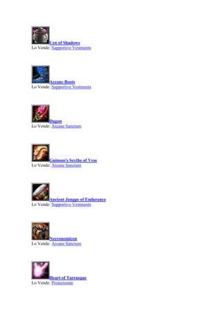 Urn of Shadows
Lo Vende: Supportive Vestments
Arcane Boots
Lo Vende: Supportive Vestments
Dagon
Lo Vende: Arcane Sanctum
Guinsoo's Scythe of Vyse
Lo Vende: Arcane Sanctum
Ancient Janggo of Endurance
Lo Vende: Supportive Vestments
Necronomicon
Lo Vende: Arcane Sanctum
Heart of Tarrasque
Lo Vende: Protectorate
 