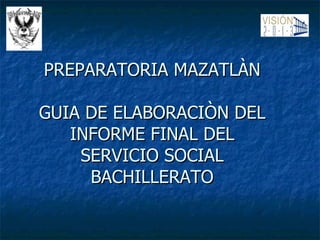 PREPARATORIA MAZATLÀN  GUIA DE ELABORACIÒN DEL  INFORME FINAL DEL  SERVICIO SOCIAL  BACHILLERATO  