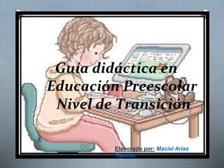 Guía didáctica en 
Educación Preescolar 
Nivel de Transición 
Elaborado por: Maciel Arias 
Tijerino. 
 