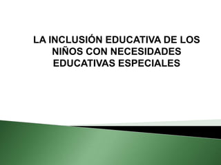 LA INCLUSIÓN EDUCATIVA DE LOS
    NIÑOS CON NECESIDADES
    EDUCATIVAS ESPECIALES
 