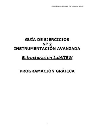 Instrumentación Avanzada. J. A. Suárez- G. Murcia
1
GUÍA DE EJERCICIOS
Nº 2
INSTRUMENTACIÓN AVANZADA
Estructuras en LabVIEW
PROGRAMACIÓN GRÁFICA
 