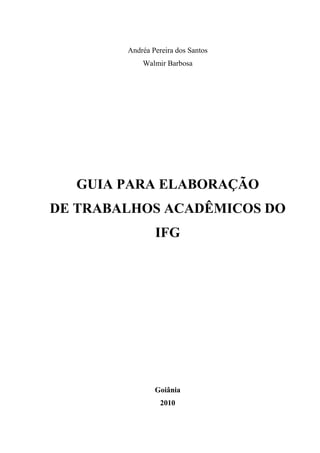 1
Andréa Pereira dos Santos
Walmir Barbosa
GUIA PARA ELABORAÇÃO
DE TRABALHOS ACADÊMICOS DO
IFG
Goiânia
2010
 