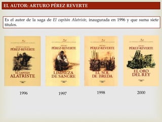 EL AUTOR: ARTURO PÉREZ REVERTE
Es el autor de la saga de El capitán Alatriste, inaugurada en 1996 y que suma siete
títulos.
1996 1997 1998 2000
 