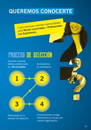 19
Consulta nuestras
ofertas profesionales
en: lidl.es/empleo
Participarás en el
proceso de selección
Analizaremos
tu candidatura
Conjuntamente contigo
valoraremos tu encaje con
nuestra organización
3
1 2
4
Y que conozcas nuestras oportunidades
para Recién Licenciados y Profesionales
con Experiencia.
19
PROCESO DE SELECCIÓN
QUEREMOS CONOCERTEE
 
