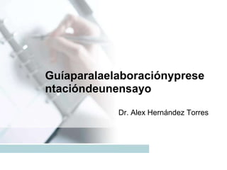 Guíaparalaelaboraciónyprese
ntacióndeunensayo
Dr. Alex Hernández Torres
 