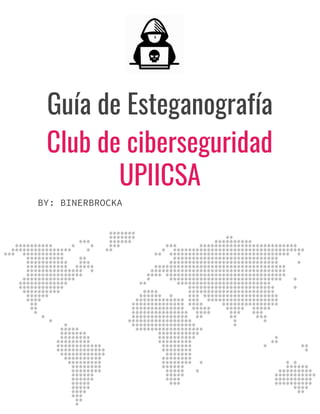  
 
Guía de Esteganografía   
Club de ciberseguridad 
UPIICSA 
BY: BINERBROCKA 
   
 
 
 
 
 
 
 
 
 
 
 
 