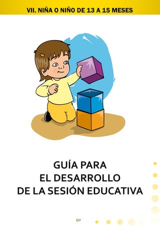 57
VII. NIÑA O NIÑO DE 13 A 15 MESES
GUÍA PARA
EL DESARROLLO
DE LA SESIÓN EDUCATIVA
 